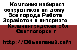 Компания набирает сотрудников на дому  - Все города Работа » Заработок в интернете   . Калининградская обл.,Светлогорск г.